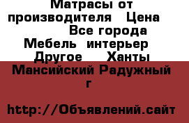 Матрасы от производителя › Цена ­ 6 850 - Все города Мебель, интерьер » Другое   . Ханты-Мансийский,Радужный г.